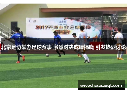 北京足协举办足球赛事 激烈对决成绩揭晓 引发热烈讨论