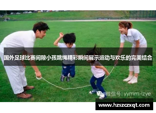 国外足球比赛间隙小孩跳绳精彩瞬间展示运动与欢乐的完美结合
