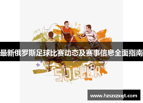 最新俄罗斯足球比赛动态及赛事信息全面指南