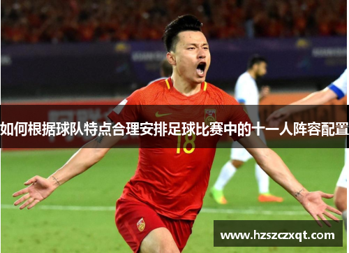 如何根据球队特点合理安排足球比赛中的十一人阵容配置
