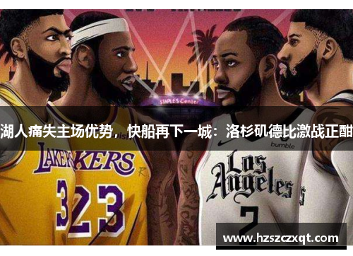 湖人痛失主场优势，快船再下一城：洛杉矶德比激战正酣