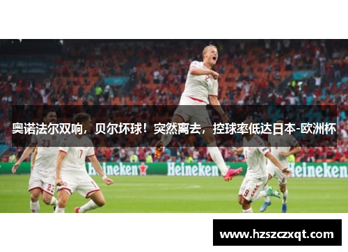 奥诺法尔双响，贝尔坏球！突然离去，控球率低达日本-欧洲杯
