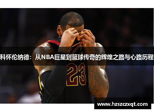 科怀伦纳德：从NBA巨星到篮球传奇的辉煌之路与心路历程