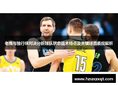 老鹰与独行侠对决分析球队状态战术特点及关键球员表现解析