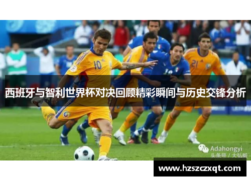 西班牙与智利世界杯对决回顾精彩瞬间与历史交锋分析