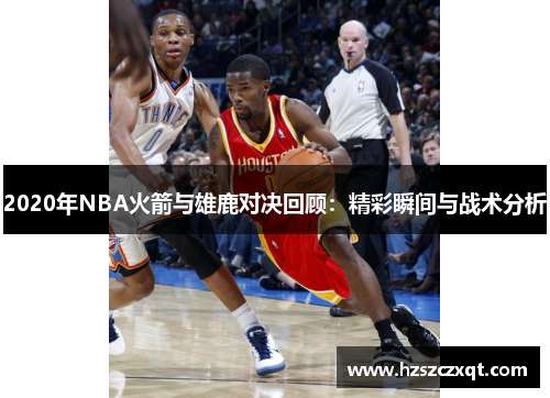 2020年NBA火箭与雄鹿对决回顾：精彩瞬间与战术分析