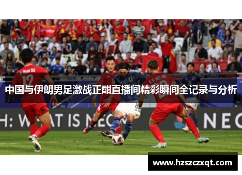 中国与伊朗男足激战正酣直播间精彩瞬间全记录与分析
