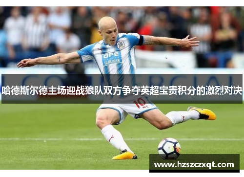 哈德斯尔德主场迎战狼队双方争夺英超宝贵积分的激烈对决