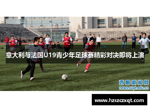 意大利与法国U19青少年足球赛精彩对决即将上演