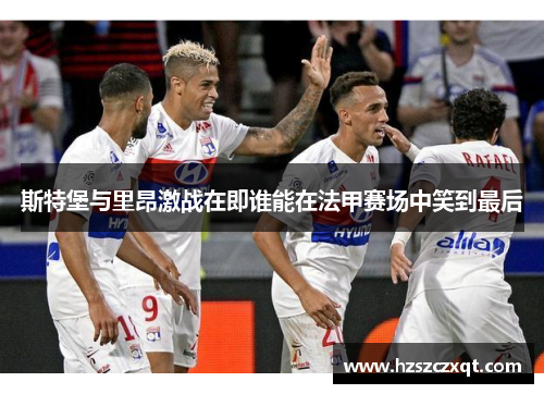 斯特堡与里昂激战在即谁能在法甲赛场中笑到最后