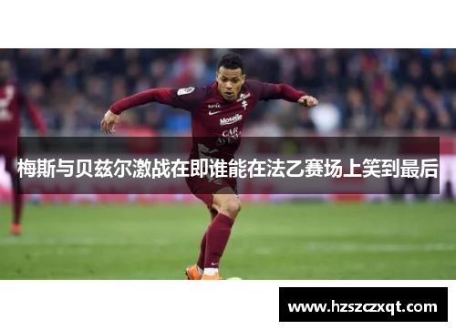 梅斯与贝兹尔激战在即谁能在法乙赛场上笑到最后