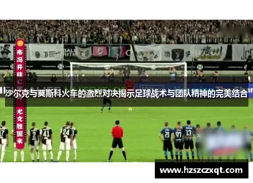 沙尔克与莫斯科火车的激烈对决揭示足球战术与团队精神的完美结合