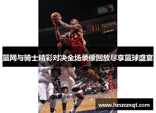 篮网与骑士精彩对决全场录像回放尽享篮球盛宴